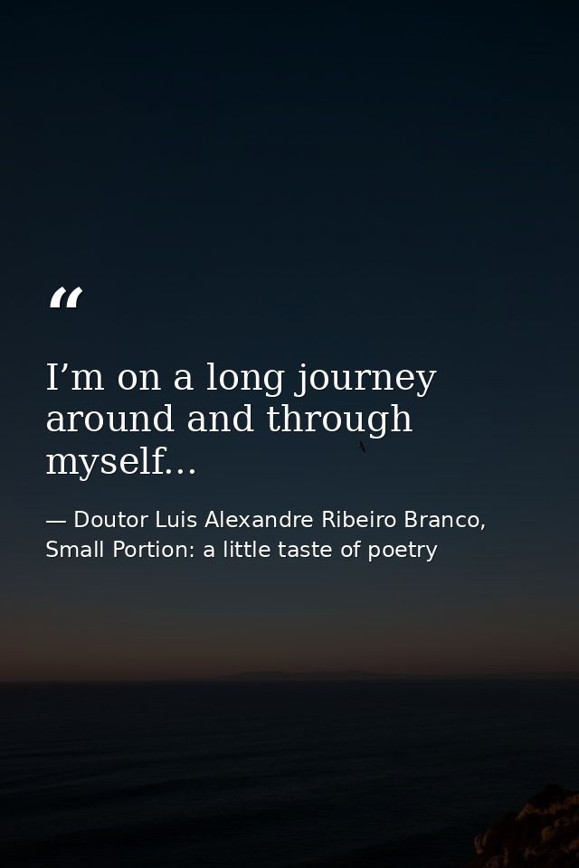 I’m on a long journey around and through myself... — Doutor Luis Alexandre Ribeiro Branco, Small Portion: a little taste of poetry