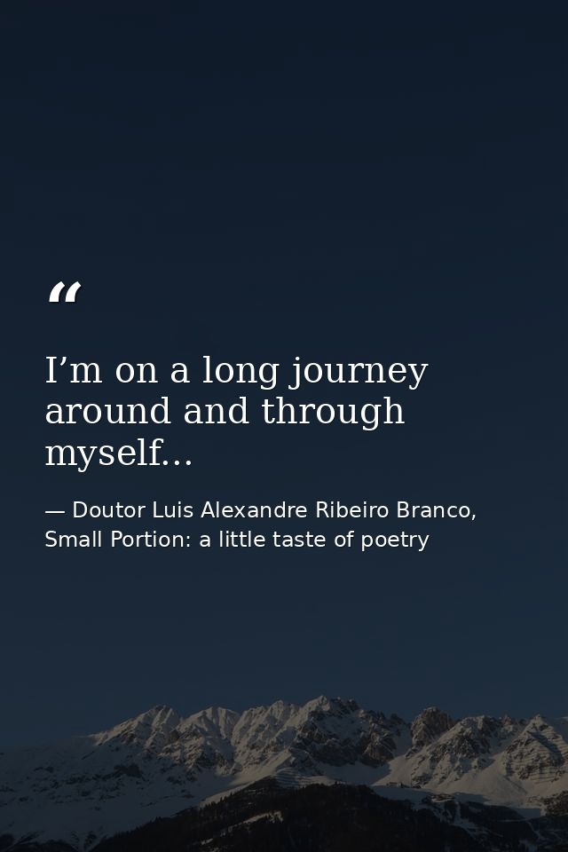 I’m on a long journey around and through myself... — Doutor Luis Alexandre Ribeiro Branco, Small Portion: a little taste of poetry