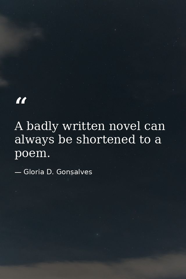 A badly written novel can always be shortened to a poem. — Gloria D. Gonsalves