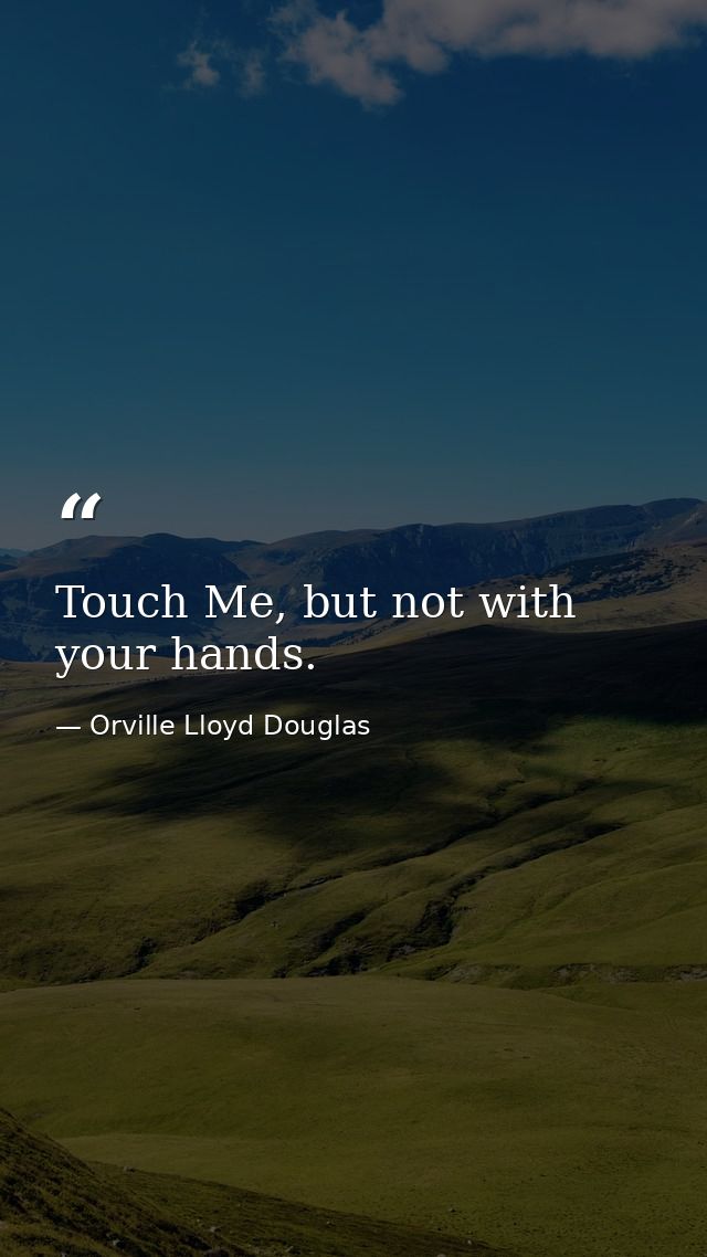 Touch Me, but not with your hands. — Orville Lloyd Douglas
