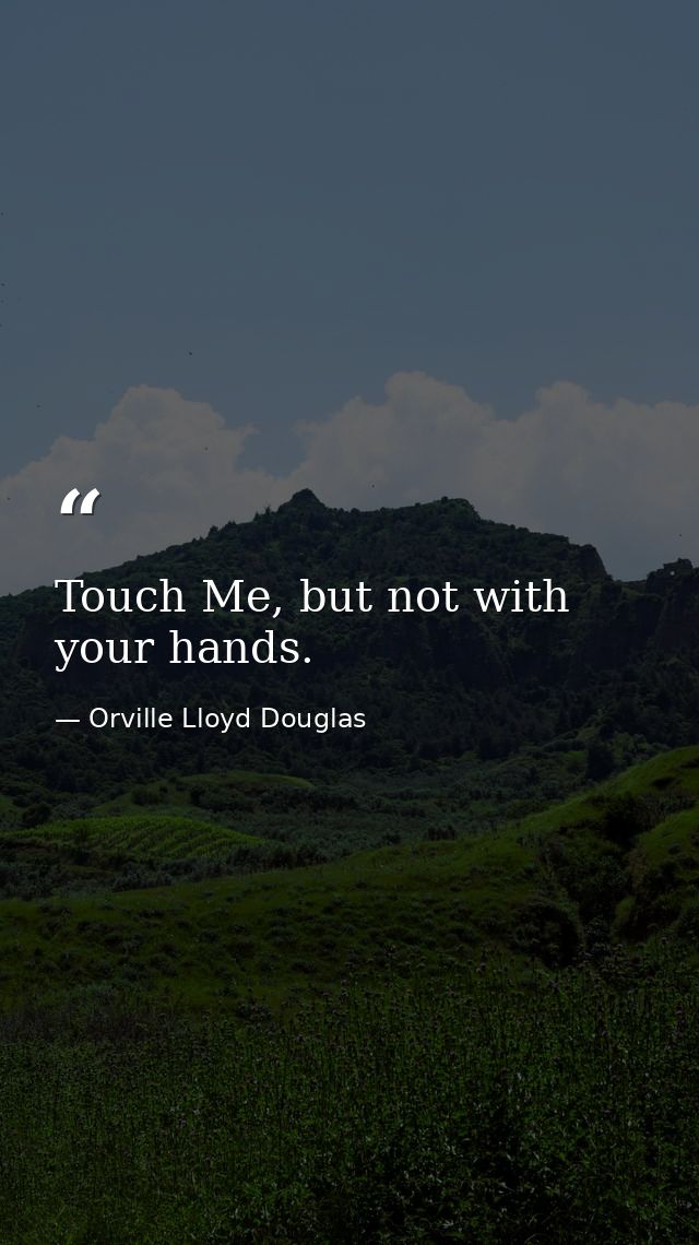 Touch Me, but not with your hands. — Orville Lloyd Douglas