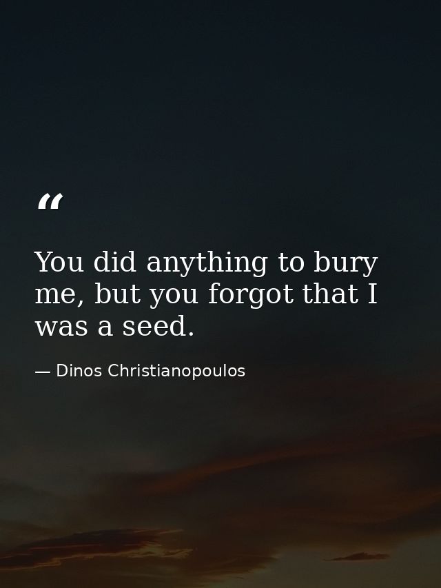 You did anything to bury me, but you forgot that I was a seed. — Dinos Christianopoulos