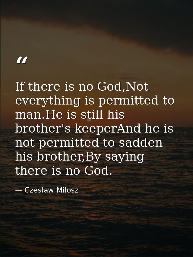 If there is no God,Not everything is permitted to man.He is still his brother's keeperAnd he is not permitted to sadden  — Czesław Miłosz