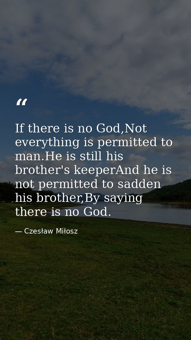 If there is no God,Not everything is permitted to man.He is still his brother's keeperAnd he is not permitted to sadden  — Czesław Miłosz