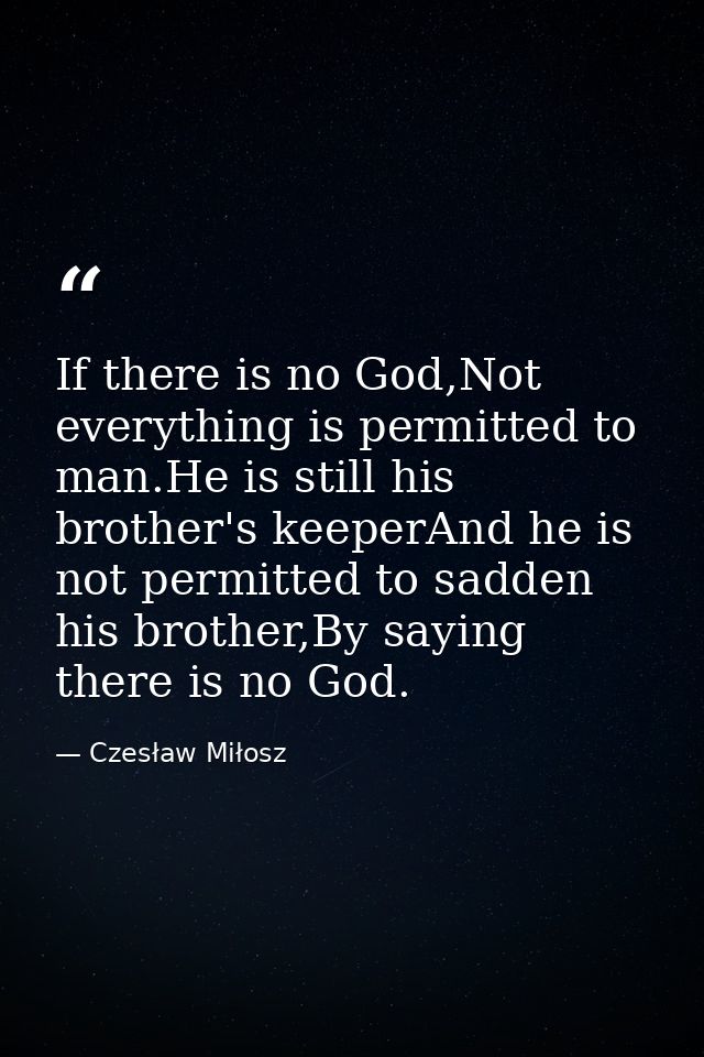 If there is no God,Not everything is permitted to man.He is still his brother's keeperAnd he is not permitted to sadden  — Czesław Miłosz