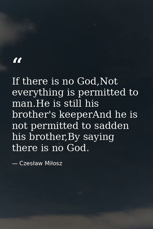 If there is no God,Not everything is permitted to man.He is still his brother's keeperAnd he is not permitted to sadden  — Czesław Miłosz