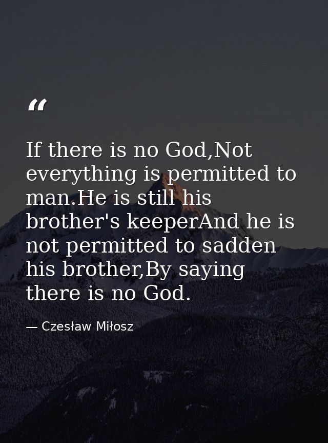If there is no God,Not everything is permitted to man.He is still his brother's keeperAnd he is not permitted to sadden  — Czesław Miłosz