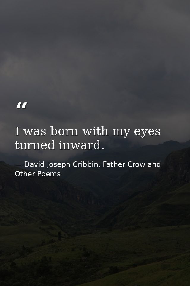 I was born with my eyes turned inward. — David Joseph Cribbin, Father Crow and Other Poems
