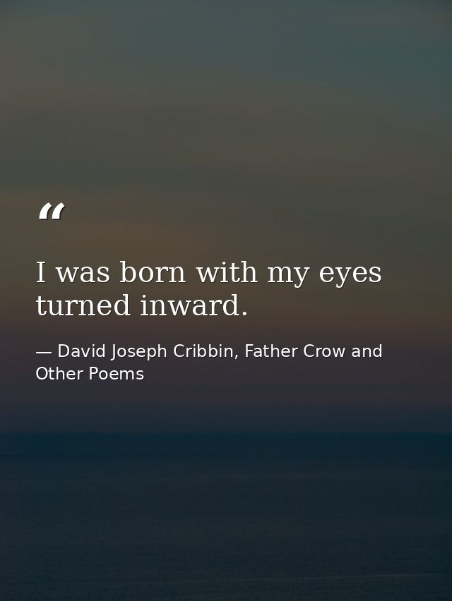 I was born with my eyes turned inward. — David Joseph Cribbin, Father Crow and Other Poems
