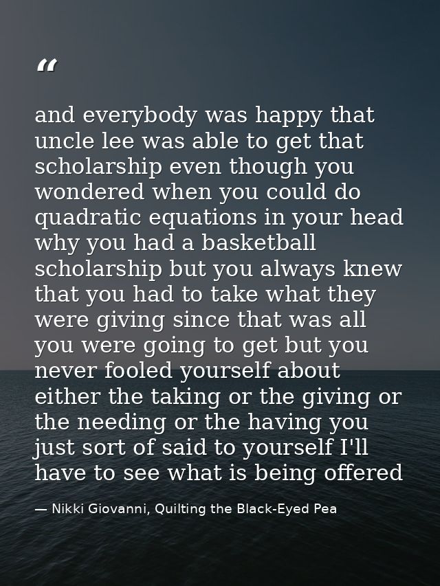 and everybody was happy that uncle lee was able to get that scholarship even though you wondered when you could do quadr — Nikki Giovanni, Quilting the Black-Eyed Pea