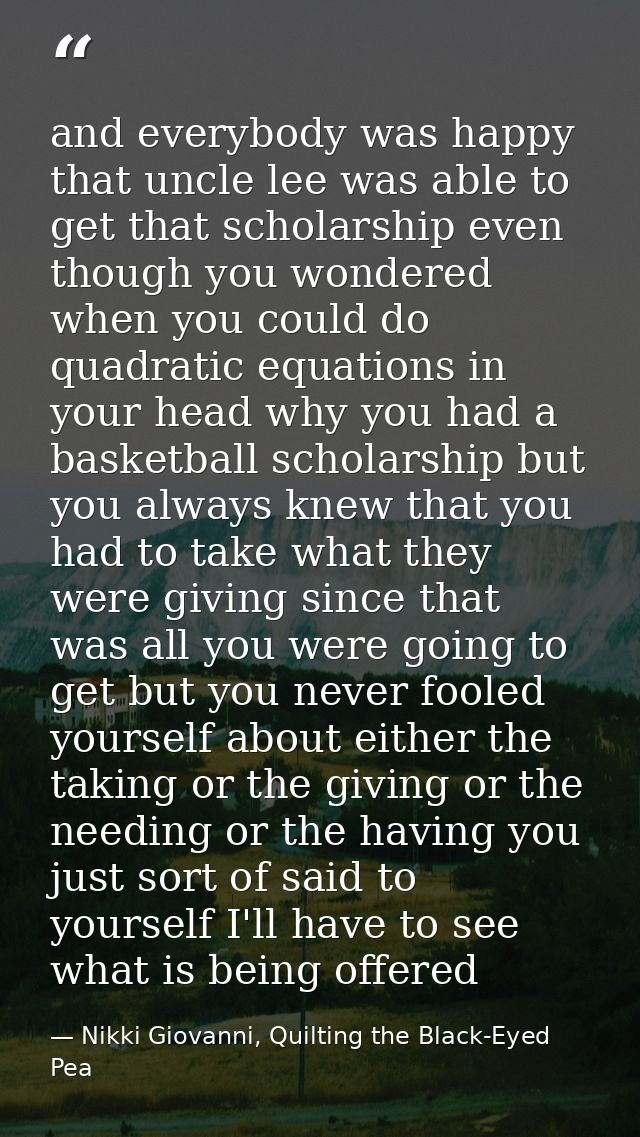 and everybody was happy that uncle lee was able to get that scholarship even though you wondered when you could do quadr — Nikki Giovanni, Quilting the Black-Eyed Pea
