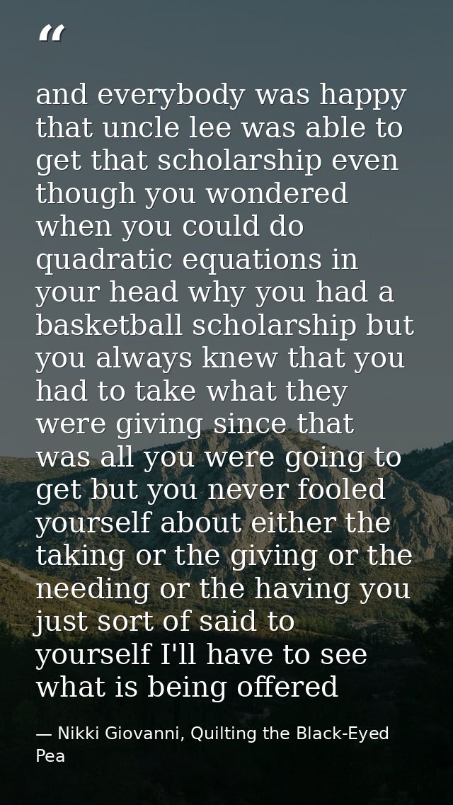 and everybody was happy that uncle lee was able to get that scholarship even though you wondered when you could do quadr — Nikki Giovanni, Quilting the Black-Eyed Pea
