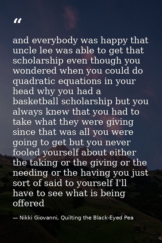 and everybody was happy that uncle lee was able to get that scholarship even though you wondered when you could do quadr — Nikki Giovanni, Quilting the Black-Eyed Pea