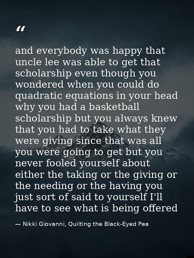 and everybody was happy that uncle lee was able to get that scholarship even though you wondered when you could do quadr — Nikki Giovanni, Quilting the Black-Eyed Pea
