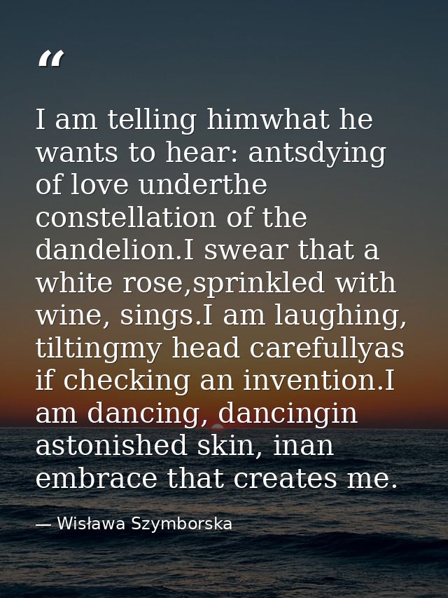 I am telling himwhat he wants to hear: antsdying of love underthe constellation of the dandelion.I swear that a white ro — Wisława Szymborska