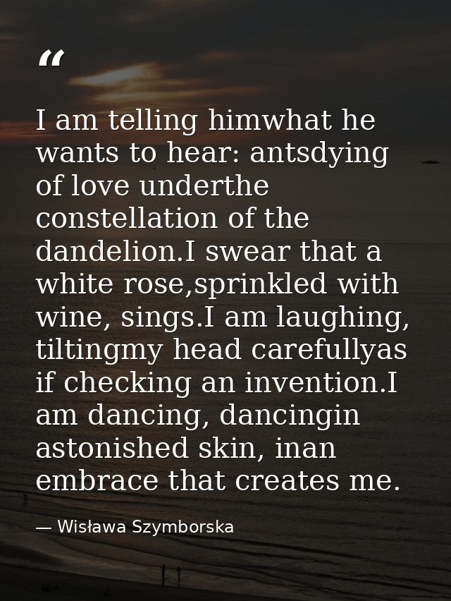 I am telling himwhat he wants to hear: antsdying of love underthe constellation of the dandelion.I swear that a white ro — Wisława Szymborska