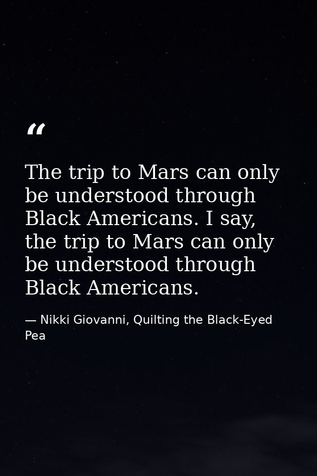 The trip to Mars can only be understood through Black Americans. I say, the trip to Mars can only be understood through  — Nikki Giovanni, Quilting the Black-Eyed Pea