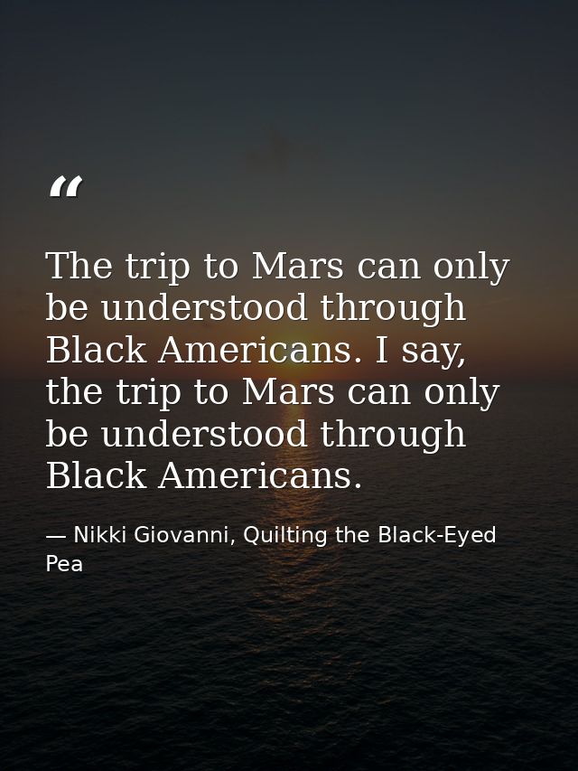 The trip to Mars can only be understood through Black Americans. I say, the trip to Mars can only be understood through  — Nikki Giovanni, Quilting the Black-Eyed Pea