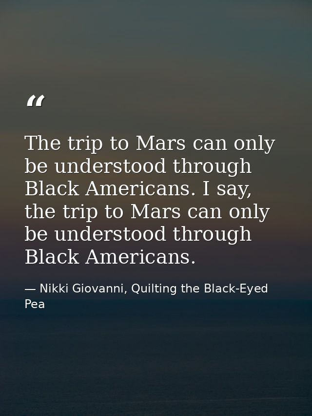 The trip to Mars can only be understood through Black Americans. I say, the trip to Mars can only be understood through  — Nikki Giovanni, Quilting the Black-Eyed Pea
