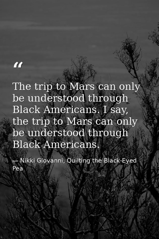 The trip to Mars can only be understood through Black Americans. I say, the trip to Mars can only be understood through  — Nikki Giovanni, Quilting the Black-Eyed Pea