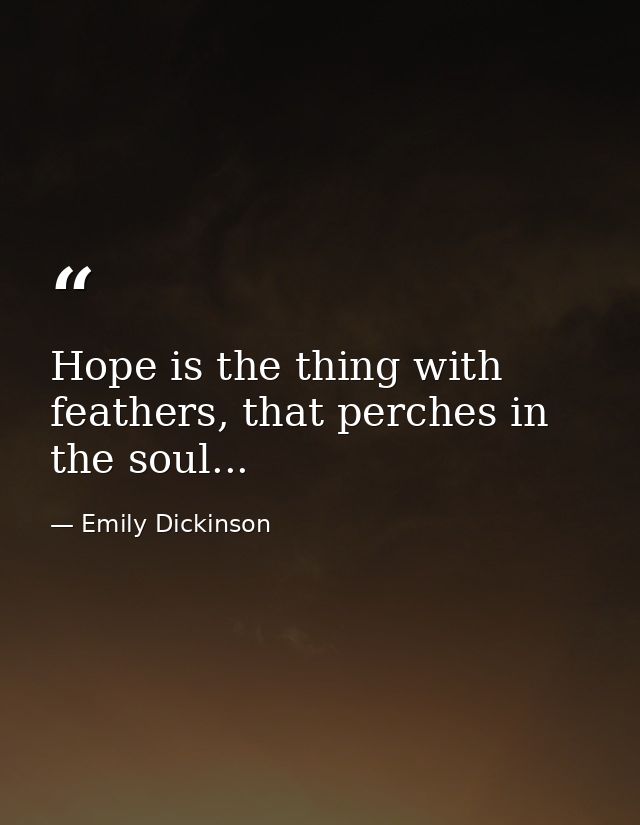 Hope is the thing with feathers, that perches in the soul... — Emily Dickinson
