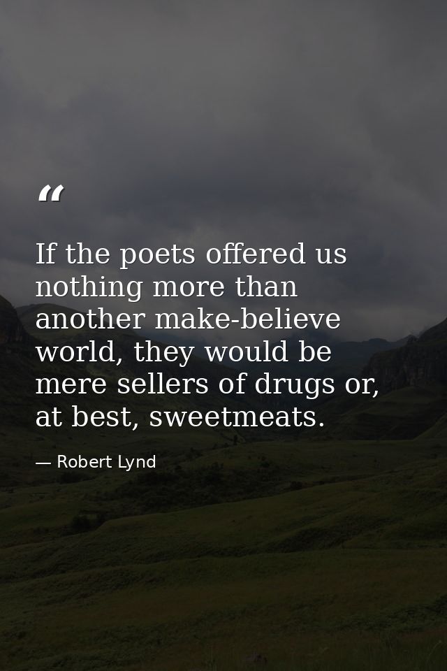 If the poets offered us nothing more than another make-believe world, they would be mere sellers of drugs or, at best, s — Robert Lynd