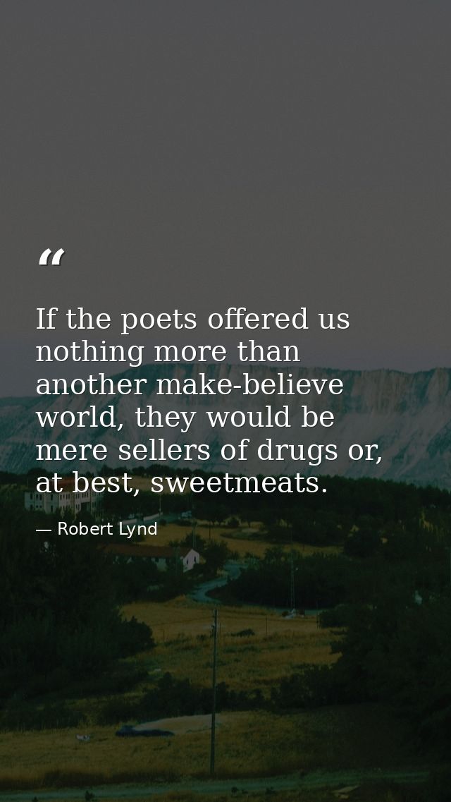 If the poets offered us nothing more than another make-believe world, they would be mere sellers of drugs or, at best, s — Robert Lynd
