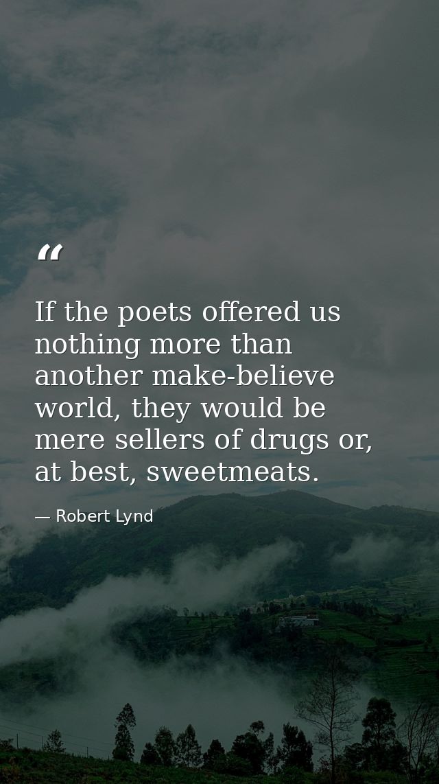 If the poets offered us nothing more than another make-believe world, they would be mere sellers of drugs or, at best, s — Robert Lynd