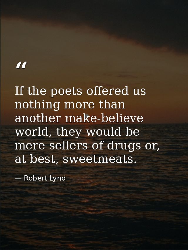 If the poets offered us nothing more than another make-believe world, they would be mere sellers of drugs or, at best, s — Robert Lynd