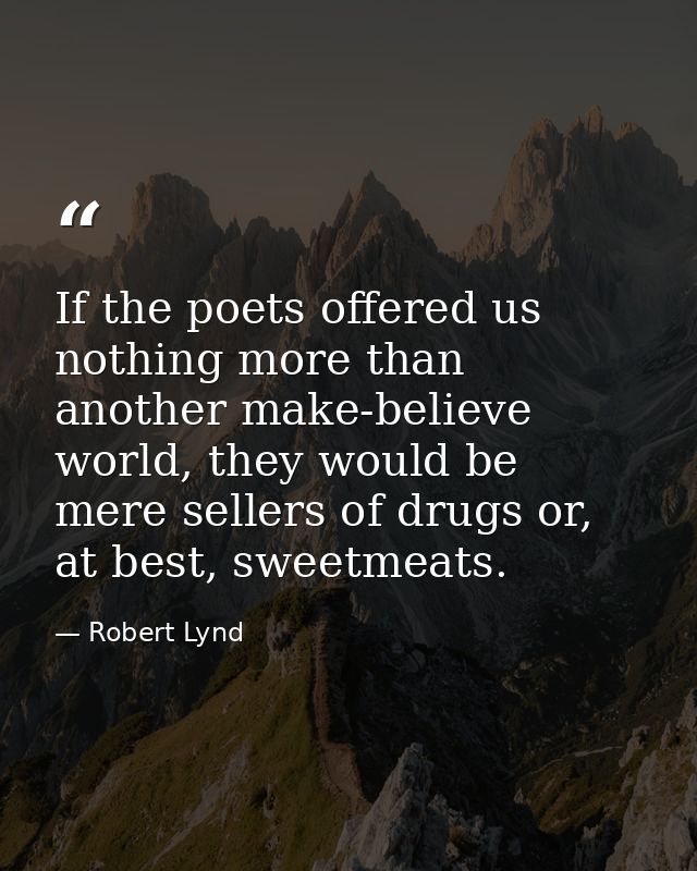 If the poets offered us nothing more than another make-believe world, they would be mere sellers of drugs or, at best, s — Robert Lynd