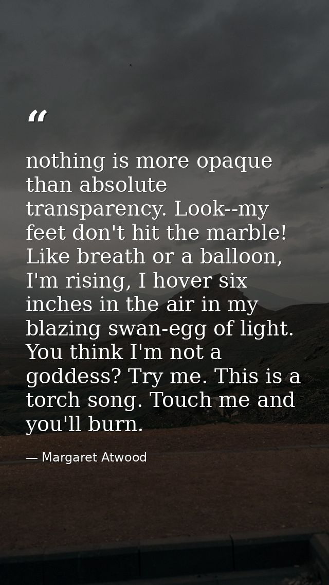 nothing is more opaque than absolute transparency. Look--my feet don't hit the marble! Like breath or a balloon, I'm ris — Margaret Atwood