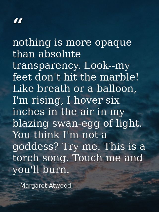 nothing is more opaque than absolute transparency. Look--my feet don't hit the marble! Like breath or a balloon, I'm ris — Margaret Atwood