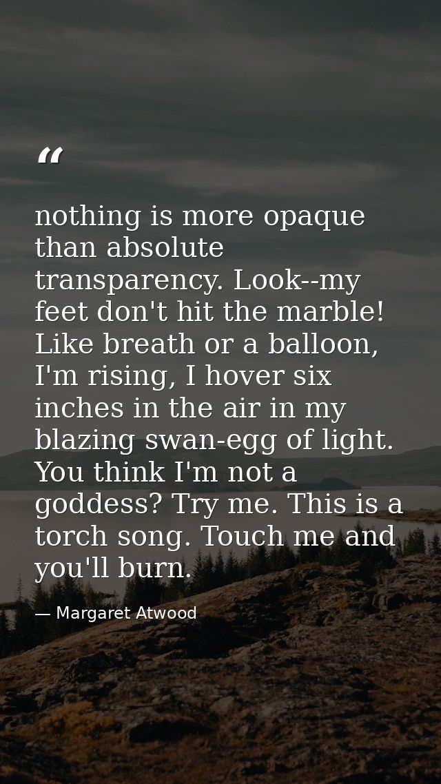 nothing is more opaque than absolute transparency. Look--my feet don't hit the marble! Like breath or a balloon, I'm ris — Margaret Atwood