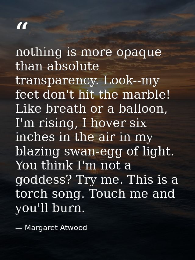 nothing is more opaque than absolute transparency. Look--my feet don't hit the marble! Like breath or a balloon, I'm ris — Margaret Atwood