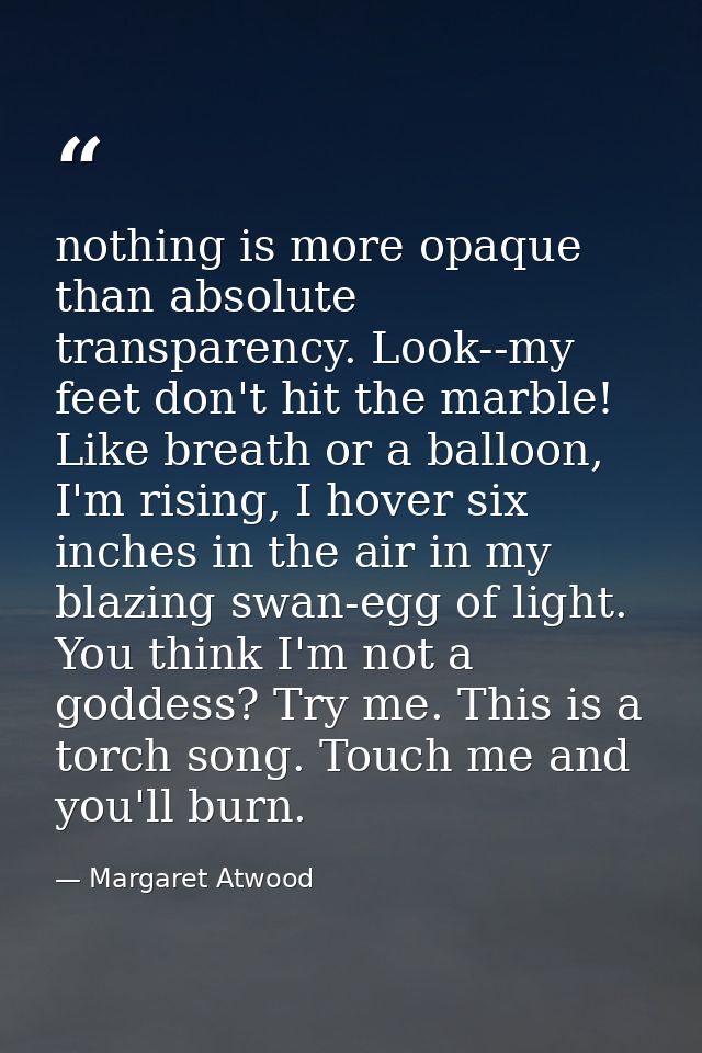 nothing is more opaque than absolute transparency. Look--my feet don't hit the marble! Like breath or a balloon, I'm ris — Margaret Atwood