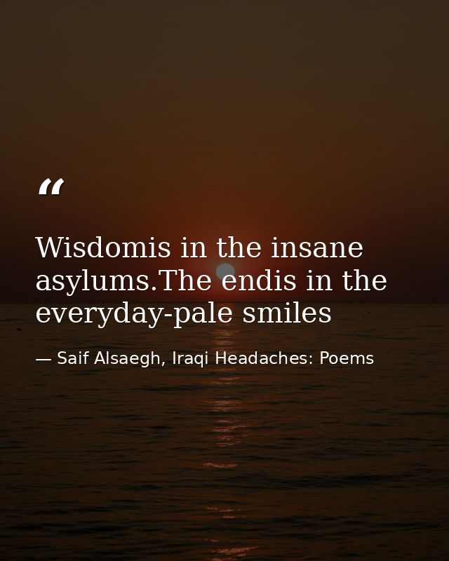Wisdomis in the insane asylums.The endis in the everyday-pale smiles — Saif Alsaegh, Iraqi Headaches: Poems