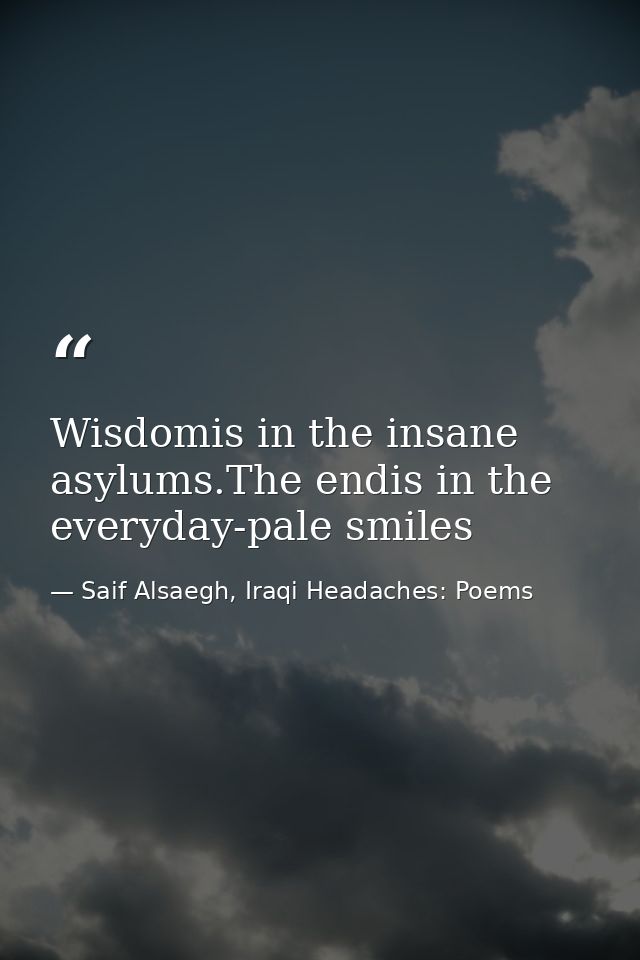 Wisdomis in the insane asylums.The endis in the everyday-pale smiles — Saif Alsaegh, Iraqi Headaches: Poems