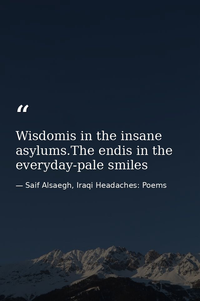 Wisdomis in the insane asylums.The endis in the everyday-pale smiles — Saif Alsaegh, Iraqi Headaches: Poems