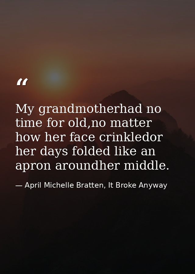 My grandmotherhad no time for old,no matter how her face crinkledor her days folded like an apron aroundher middle. — April Michelle Bratten, It Broke Anyway