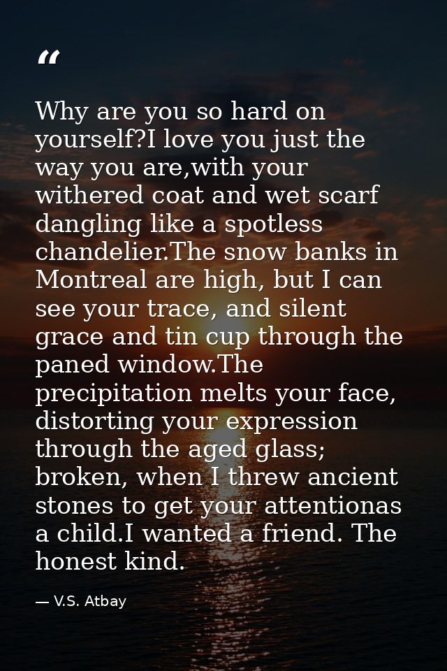 Why are you so hard on yourself?I love you just the way you are,with your withered coat and wet scarf dangling like a sp — V.S. Atbay