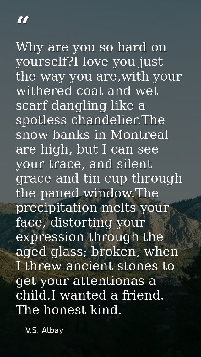 Why are you so hard on yourself?I love you just the way you are,with your withered coat and wet scarf dangling like a sp — V.S. Atbay