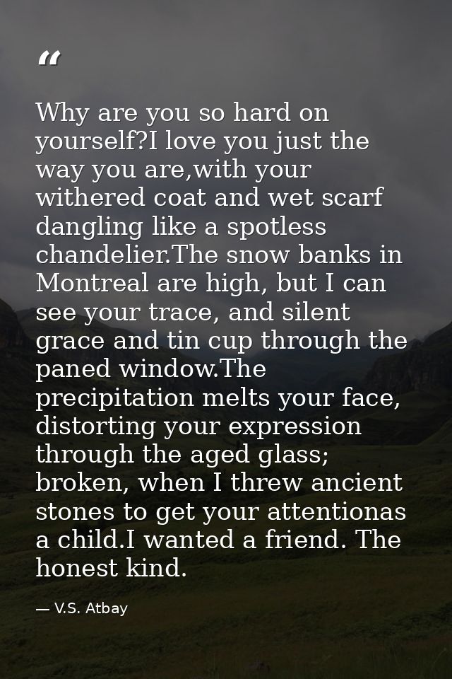 Why are you so hard on yourself?I love you just the way you are,with your withered coat and wet scarf dangling like a sp — V.S. Atbay