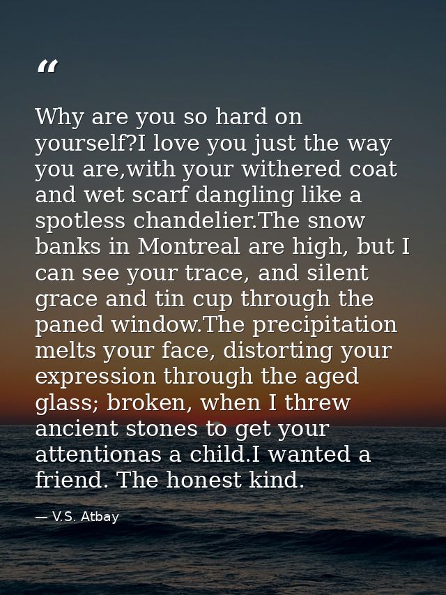 Why are you so hard on yourself?I love you just the way you are,with your withered coat and wet scarf dangling like a sp — V.S. Atbay