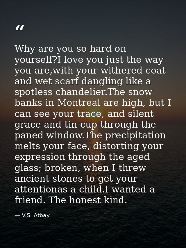 Why are you so hard on yourself?I love you just the way you are,with your withered coat and wet scarf dangling like a sp — V.S. Atbay