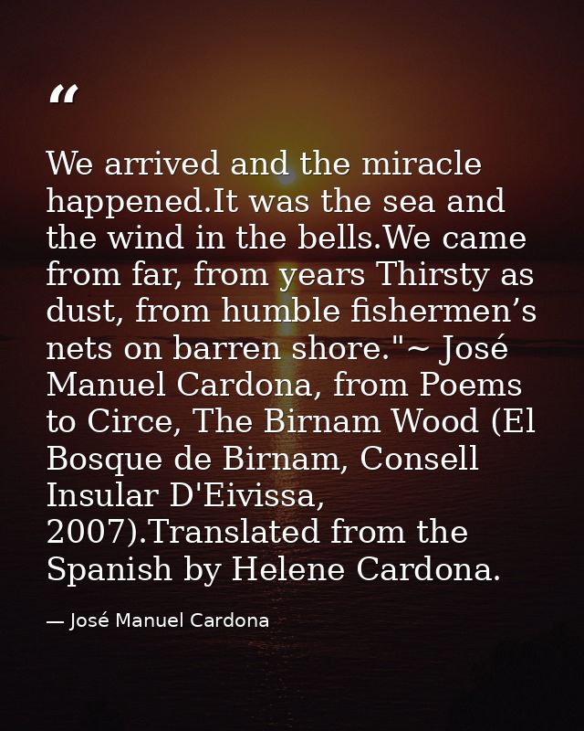 We arrived and the miracle happened.It was the sea and the wind in the bells.We came from far, from years Thirsty as dus — José Manuel Cardona