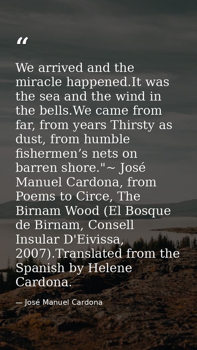 We arrived and the miracle happened.It was the sea and the wind in the bells.We came from far, from years Thirsty as dus — José Manuel Cardona