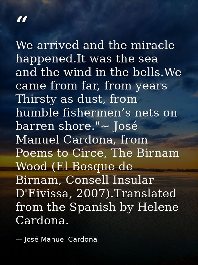 We arrived and the miracle happened.It was the sea and the wind in the bells.We came from far, from years Thirsty as dus — José Manuel Cardona