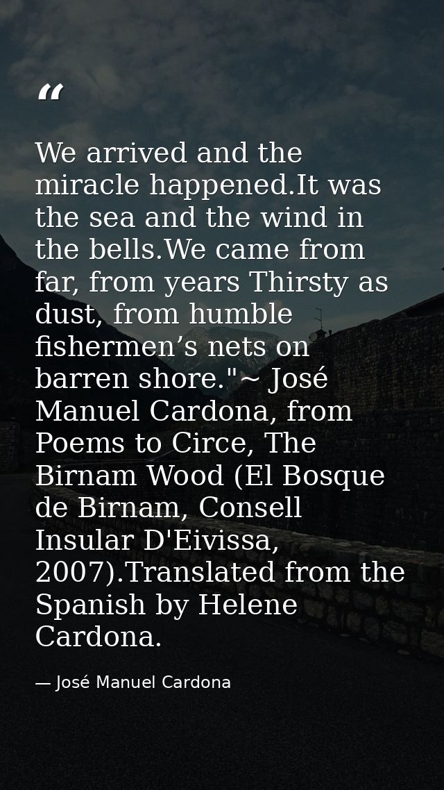 We arrived and the miracle happened.It was the sea and the wind in the bells.We came from far, from years Thirsty as dus — José Manuel Cardona