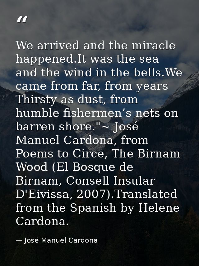 We arrived and the miracle happened.It was the sea and the wind in the bells.We came from far, from years Thirsty as dus — José Manuel Cardona