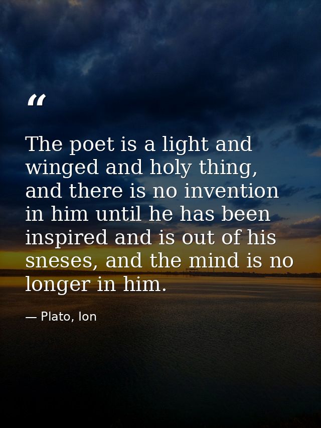 The poet is a light and winged and holy thing, and there is no invention in him until he has been inspired and is out of — Plato, Ion